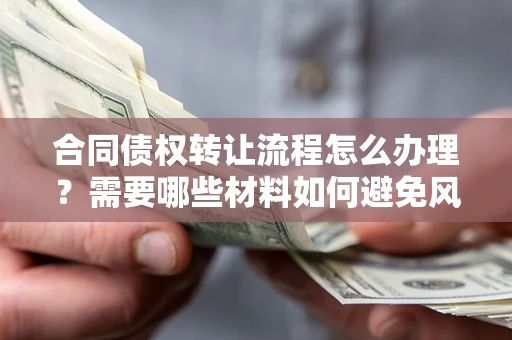 武汉合同债权转让流程怎么办理？需要哪些材料如何避免风险？