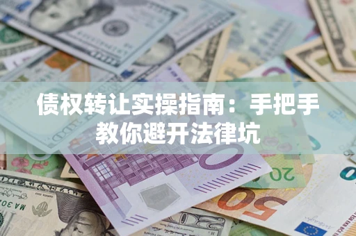武汉债权转让实操指南：手把手教你避开法律坑