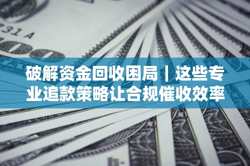 武汉破解资金回收困局｜这些专业追款策略让合规催收效率翻倍