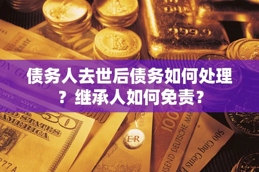 武汉债务人去世后债务如何处理？继承人如何免责？