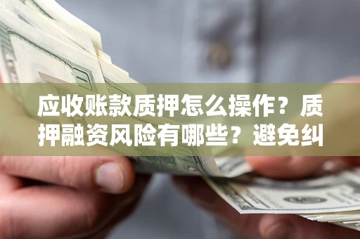 武汉应收账款质押怎么操作？质押融资风险有哪些？避免纠纷高效融资技巧