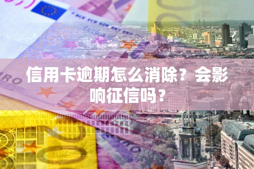 武汉信用卡逾期怎么消除？会影响征信吗？
