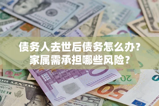 武汉债务人去世后债务怎么办？家属需承担哪些风险？