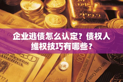 武汉企业逃债怎么认定？债权人维权技巧有哪些？