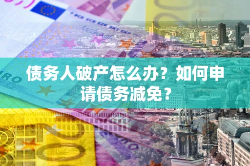武汉债务人破产怎么办？如何申请债务减免？