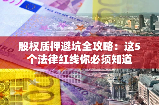 武汉股权质押避坑全攻略：这5个法律红线你必须知道
