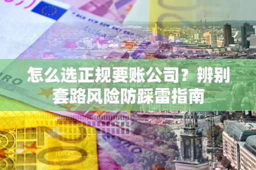 武汉怎么选正规要账公司？辨别套路风险防踩雷指南