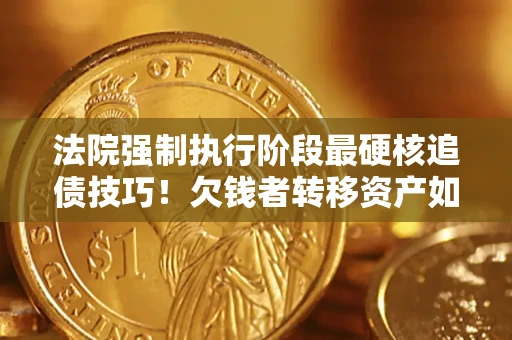 武汉法院强制执行阶段最硬核追债技巧！欠钱者转移资产如何破解？