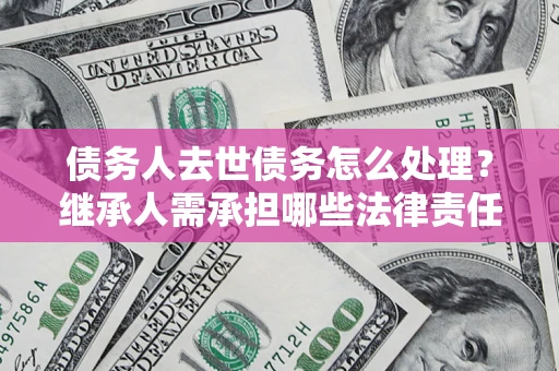 武汉债务人去世债务怎么处理？继承人需承担哪些法律责任？