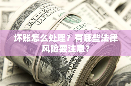 武汉坏账怎么处理？有哪些法律风险要注意？