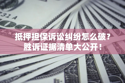 武汉抵押担保诉讼纠纷怎么破？胜诉证据清单大公开！