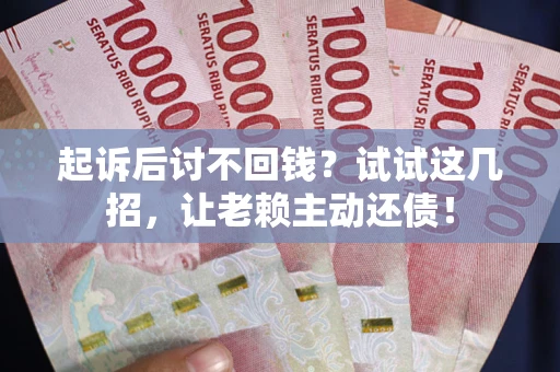 武汉起诉后讨不回钱？试试这几招，让老赖主动还债！
