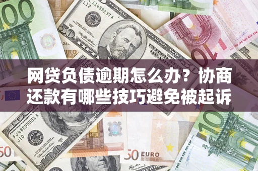 武汉网贷负债逾期怎么办？协商还款有哪些技巧避免被起诉？