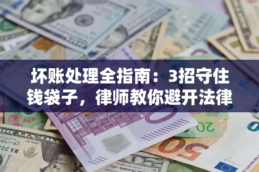 武汉坏账处理全指南：3招守住钱袋子，律师教你避开法律雷区