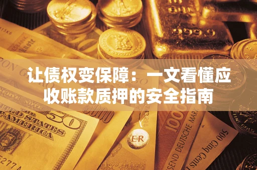 武汉让债权变保障：一文看懂应收账款质押的安全指南