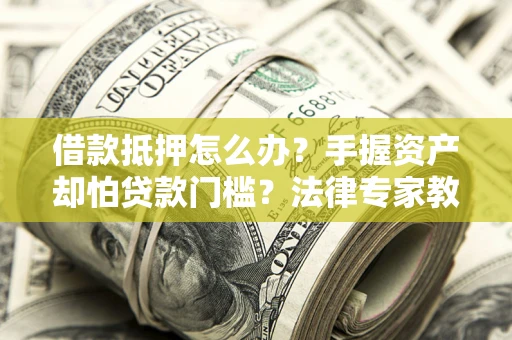 武汉借款抵押怎么办？手握资产却怕贷款门槛？法律专家教你办抵押不踩坑