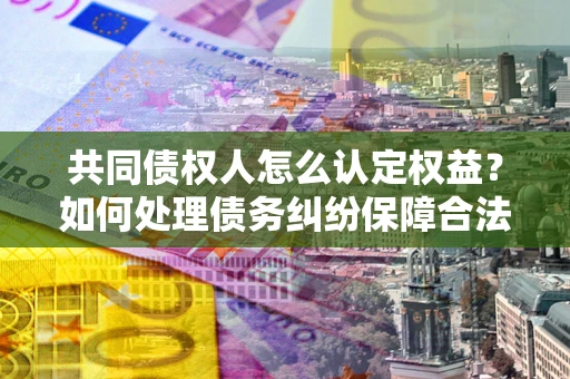 武汉共同债权人怎么认定权益？如何处理债务纠纷保障合法权益？