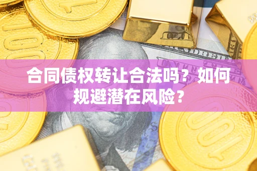 武汉合同债权转让合法吗?如何规避潜在风险? 武汉合同债权转让合法吗?如何规避潜在风险?