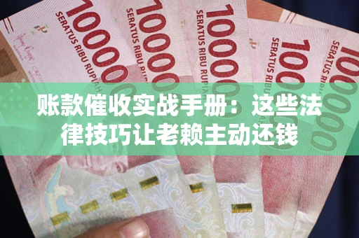 武汉账款催收实战手册：这些法律技巧让老赖主动还钱