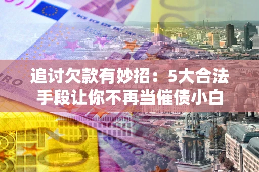 武汉追讨欠款有妙招：5大合法手段让你不再当催债小白