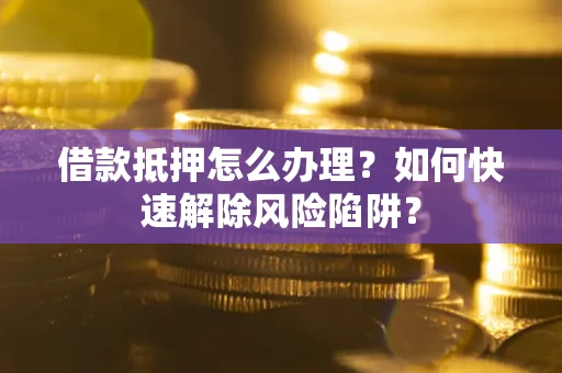 武汉借款抵押怎么办理？如何快速解除风险陷阱？