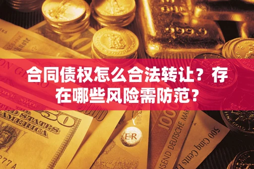 武汉合同债权怎么合法转让？存在哪些风险需防范？