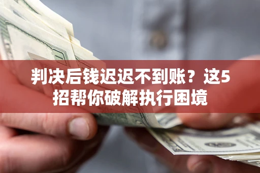 武汉判决后钱迟迟不到账？这5招帮你破解执行困境