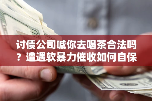 武汉讨债公司喊你去喝茶合法吗？遭遇软暴力催收如何自保？
