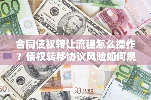 武汉合同债权转让流程怎么操作？债权转移协议风险如何规避？
