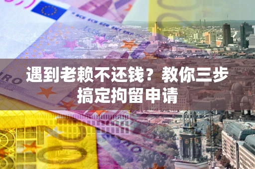武汉遇到老赖不还钱？教你三步搞定拘留申请