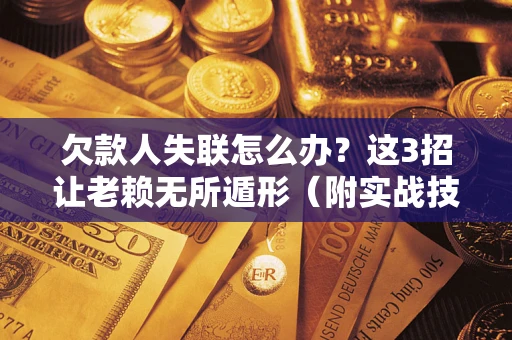 武汉欠款人失联怎么办？这3招让老赖无所遁形（附实战技巧）
