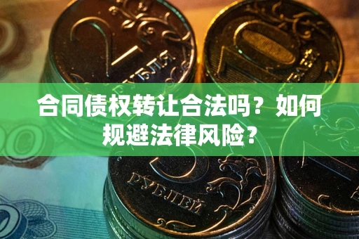 武汉合同债权转让合法吗？如何规避法律风险？