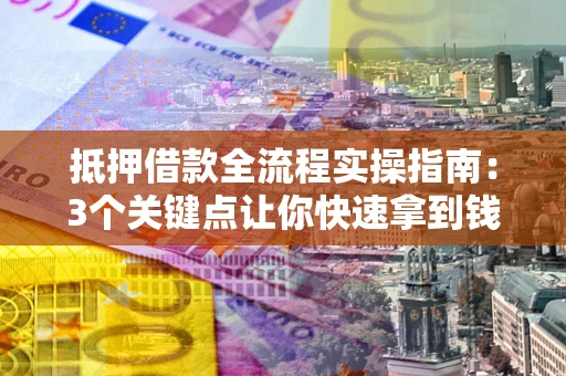 武汉抵押借款全流程实操指南：3个关键点让你快速拿到钱