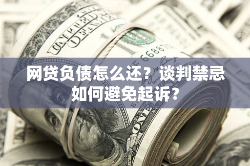 武汉网贷负债怎么还？谈判禁忌如何避免起诉？