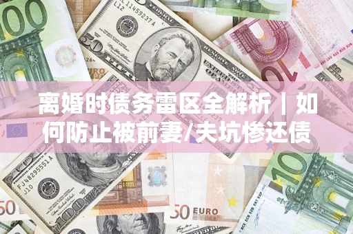 武汉离婚时债务雷区全解析｜如何防止被前妻/夫坑惨还债？