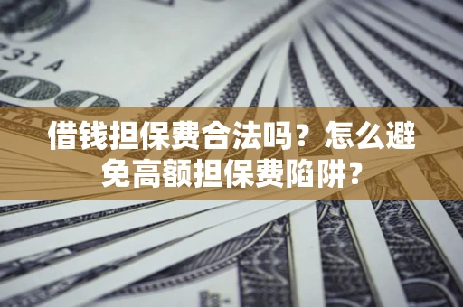武汉借钱担保费合法吗？怎么避免高额担保费陷阱？