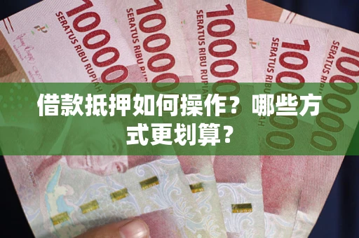 武汉借款抵押如何操作？哪些方式更划算？