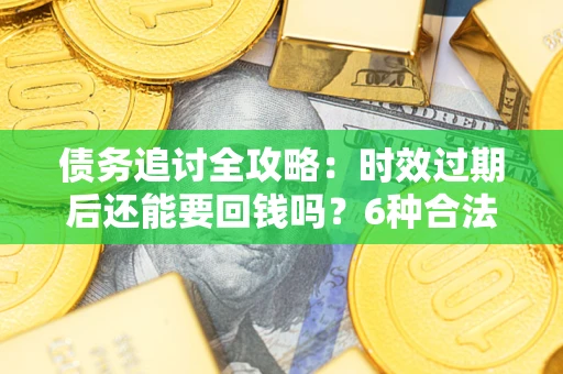 武汉债务追讨全攻略：时效过期后还能要回钱吗？6种合法手段助你维权