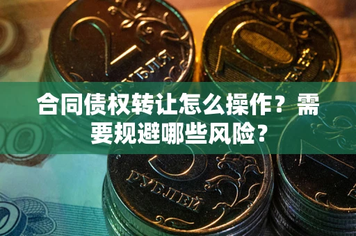 武汉合同债权转让怎么操作？需要规避哪些风险？