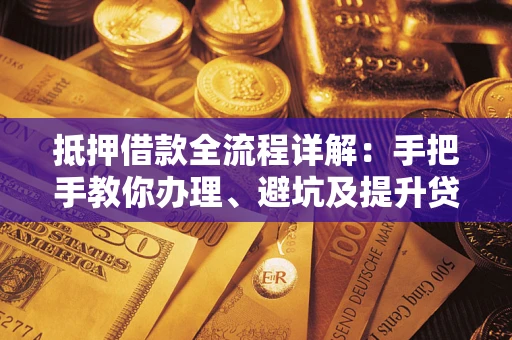 武汉抵押借款全流程详解：手把手教你办理、避坑及提升贷款额度