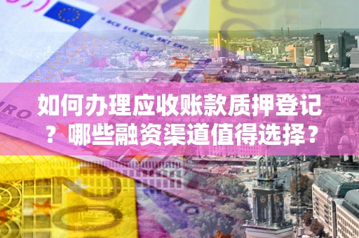武汉如何办理应收账款质押登记？哪些融资渠道值得选择？