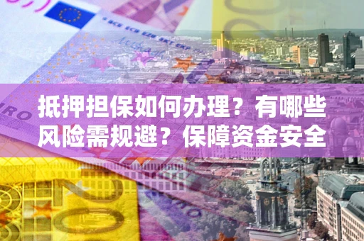 武汉抵押担保如何办理？有哪些风险需规避？保障资金安全