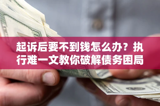 武汉起诉后要不到钱怎么办？执行难一文教你破解债务困局