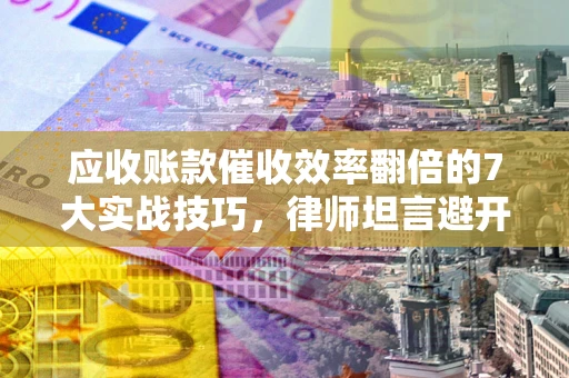 武汉应收账款催收效率翻倍的7大实战技巧，律师坦言避开这些法律雷区最关键
