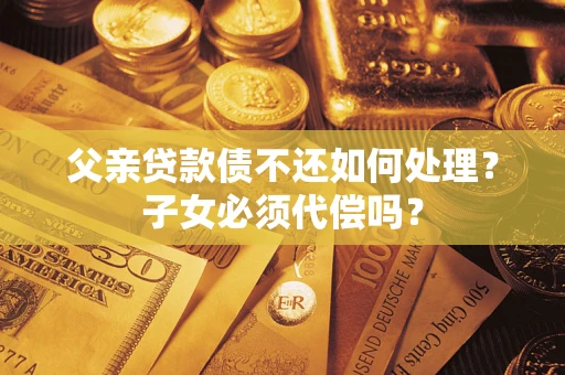 武汉父亲贷款债不还如何处理？子女必须代偿吗？