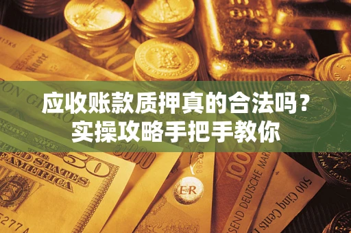 武汉应收账款质押真的合法吗？实操攻略手把手教你