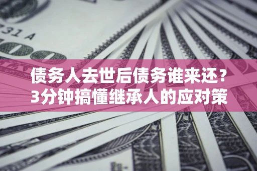 武汉债务人去世后债务谁来还？3分钟搞懂继承人的应对策略