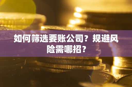 武汉如何筛选要账公司？规避风险需哪招？