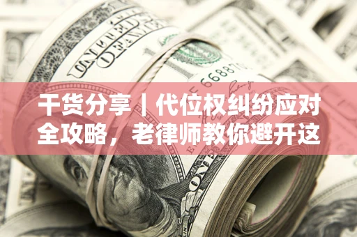 武汉干货分享｜代位权纠纷应对全攻略，老律师教你避开这5大雷区
