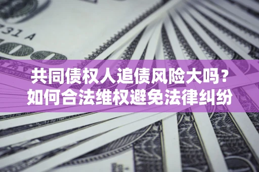 武汉共同债权人追债风险大吗?如何合法维权避免法律纠纷? 武汉共同债权人追债风险大吗?如何合法维权避免法律纠纷?